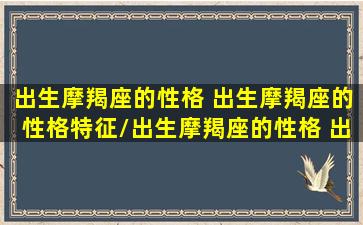 出生摩羯座的性格 出生摩羯座的性格特征/出生摩羯座的性格 出生摩羯座的性格特征-我的网站